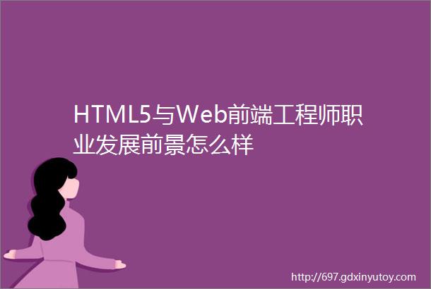 HTML5与Web前端工程师职业发展前景怎么样