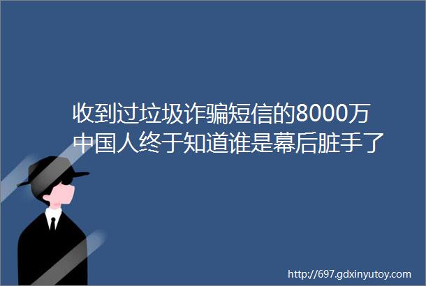 收到过垃圾诈骗短信的8000万中国人终于知道谁是幕后脏手了