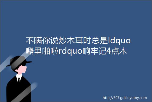 不瞒你说炒木耳时总是ldquo噼里啪啦rdquo响牢记4点木耳不炸锅香脆更好吃