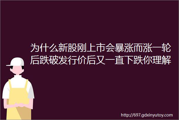 为什么新股刚上市会暴涨而涨一轮后跌破发行价后又一直下跌你理解了这个就能理解股价涨跌本质