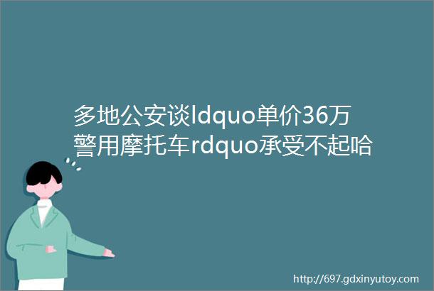 多地公安谈ldquo单价36万警用摩托车rdquo承受不起哈雷的价位满足参数就好