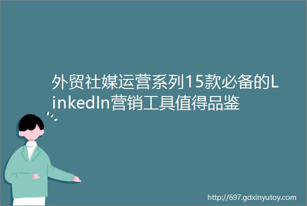 外贸社媒运营系列15款必备的LinkedIn营销工具值得品鉴